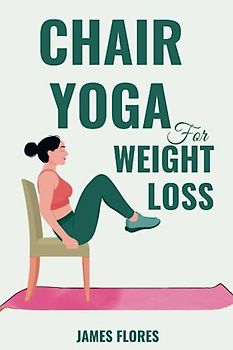 Chair Yoga for Weight Loss: The Comprehensive Guide to Seated Poses to Lose Weight, Recover Energy, Release Tension, and Mobility to Maintain Your Independence for Senior and Beginners
