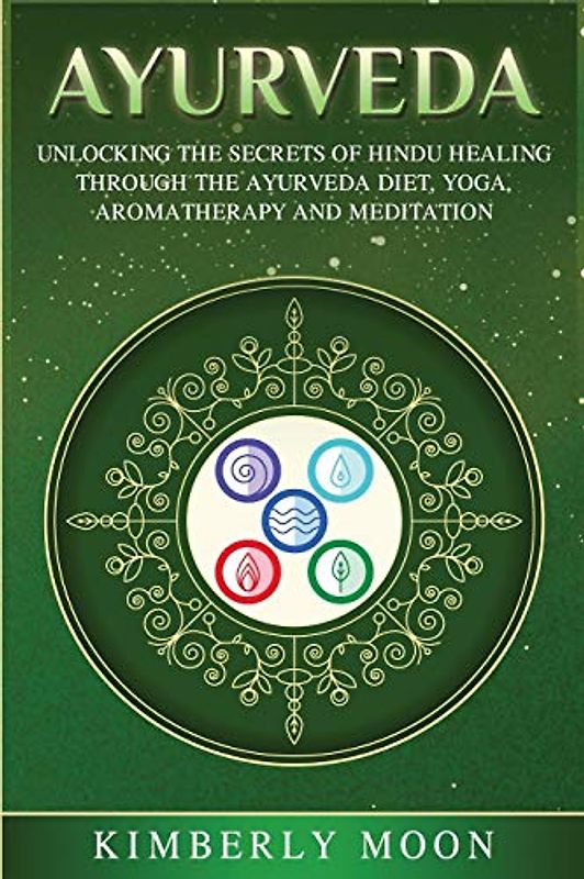 Ayurveda: Unlocking the Secrets of Hindu Healing Through the Ayurveda Diet, Yoga, Aromatherapy, and Meditation