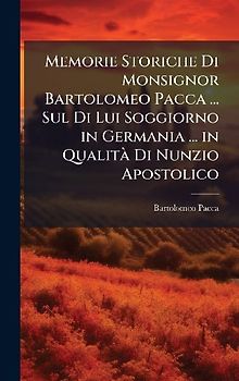 Memorie Storiche Di Monsignor Bartolomeo Pacca ... Sul Di Lui Soggiorno in Germania ... in QualitÃ Di Nunzio Apostolico