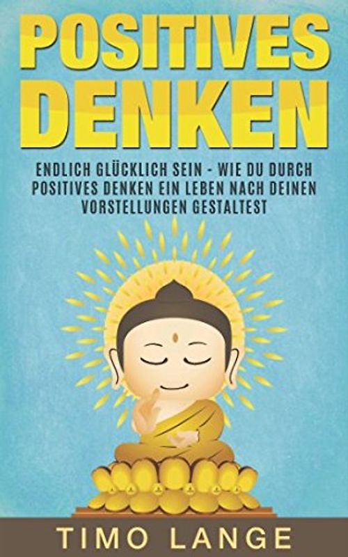 Positives Denken: Endlich glücklich sein - Wie Du durch positives Denken ein Leben nach Deinen eigenen Vorstellungen gestaltest