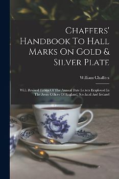 Chaffers' Handbook To Hall Marks On Gold & Silver Plate: With Revised Tables Of The Annual Date Letters Employed In The Assay Offices Of England, Scot