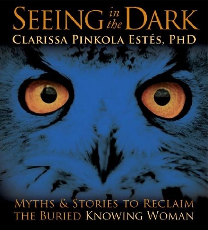 Seeing in the Dark: Myths & Stories to Reclaim the Buried, Knowing Woman - Clarissa Pinkola Estes