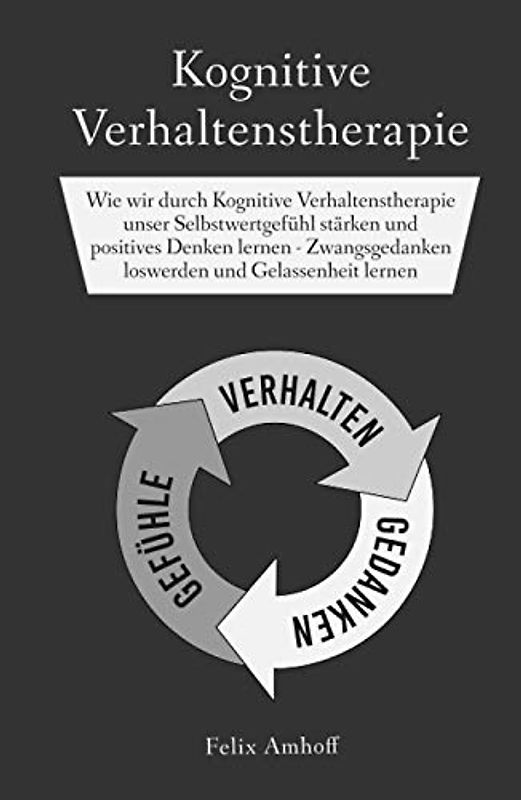 Kognitive Verhaltenstherapie: Wie wir durch Kognitive Verhaltenstherapie unser Selbstwertgefühl stärken und positives Denken lernen - Zwangsgedanken loswerden und Gelassenheit lernen