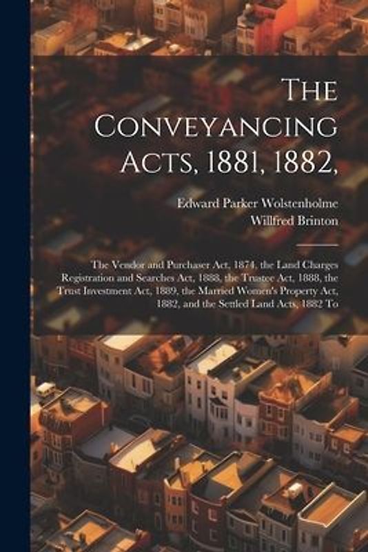 The Conveyancing Acts, 1881, 1882,: The Vendor and Purchaser Act, 1874, the Land Charges Registration and Searches Act, 1888, the Trustee Act, 1888, t