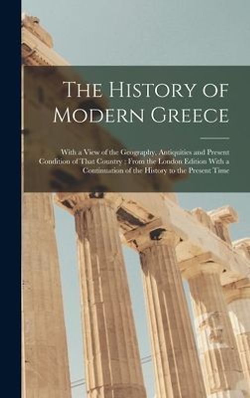 The History of Modern Greece: With a View of the Geography, Antiquities and Present Condition of That Country; From the London Edition With a Contin