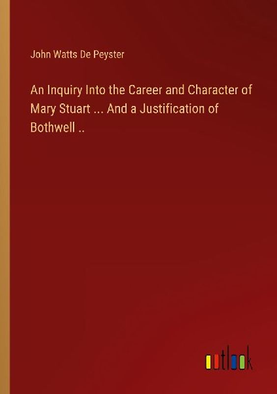 An Inquiry Into the Career and Character of Mary Stuart ... And a Justification of Bothwell ..