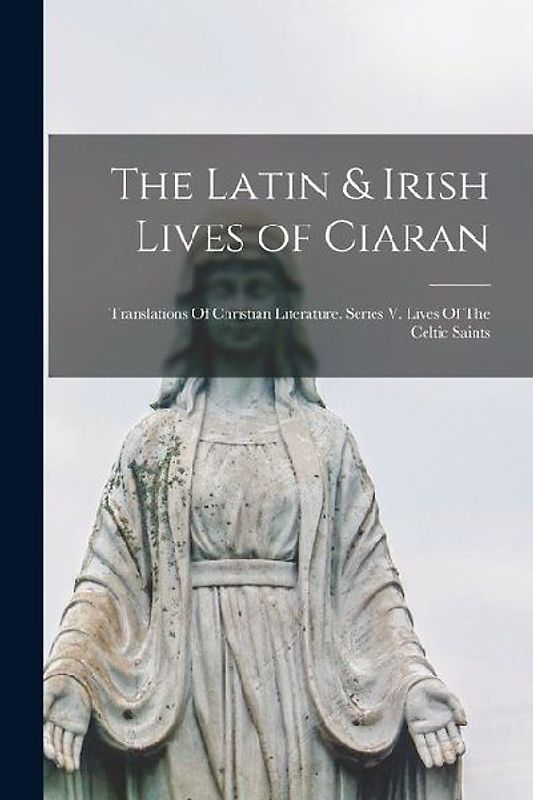 The Latin & Irish Lives of Ciaran: Translations Of Christian Literature. Series V. Lives Of The Celtic Saints