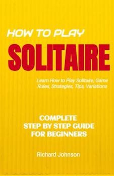 How to Play Solitaire: Step by Step Guide For Beginners - Learn How to Play Solitaire Card Game And Win, Rules, Strategies & Variants