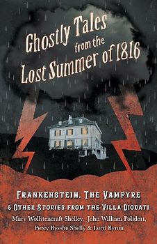Ghostly Tales from the Lost Summer of 1816 - Frankenstein, The Vampyre & Other Stories from the Villa Diodati