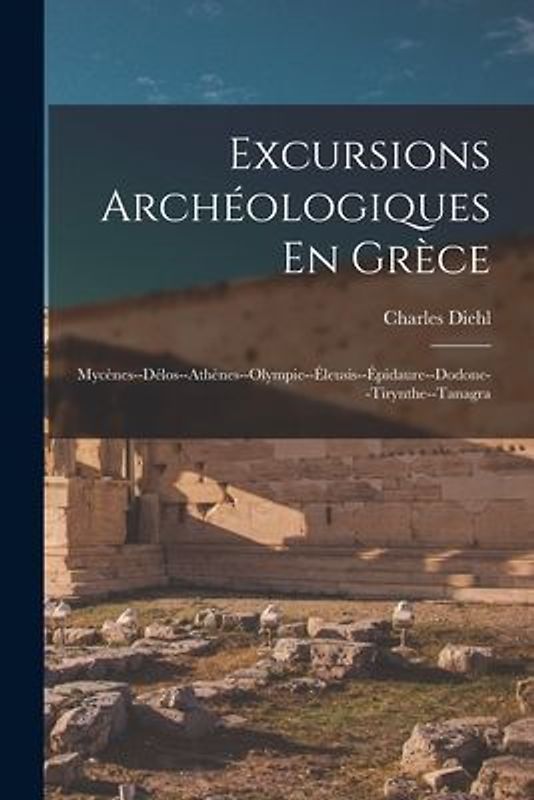 Excursions Archéologiques En Grèce: Mycènes--Délos--Athènes--Olympie--Éleusis--Épidaure--Dodone--Tirynthe--Tanagra
