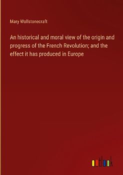An historical and moral view of the origin and progress of the French Revolution; and the effect it has produced in Europe