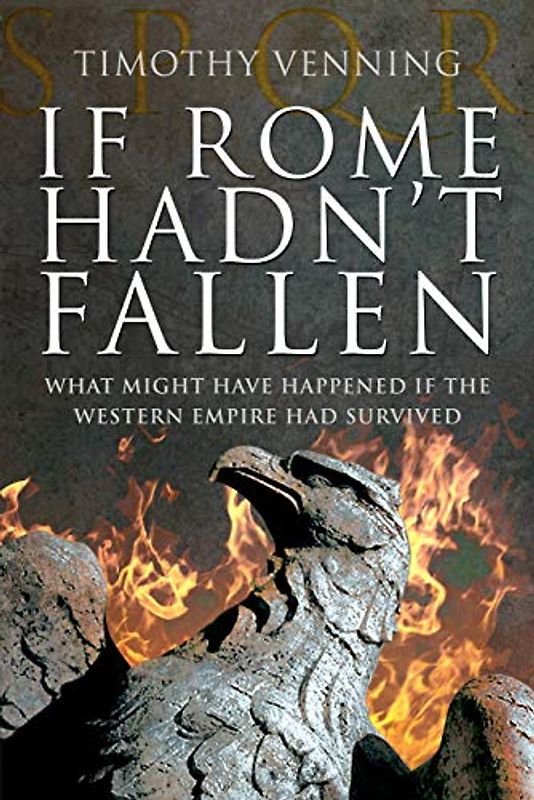If Rome Hadn't Fallen: What Might Have Happened If the Western Empire Had Survived