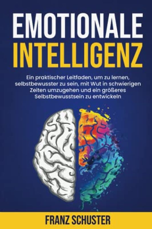Emotionale Intelligenz: Ein praktischer Leitfaden, um zu lernen, selbstbewusster zu sein, mit Wut in schwierigen Zeiten umzugehen und ein größeres Selbstbewusstsein zu entwickeln