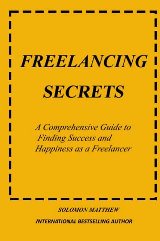 Freelancing Secrets: A comprehensive guide to finding success and happiness as a freelancer