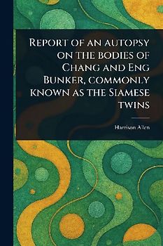 Report of an Autopsy on the Bodies of Chang and Eng Bunker, Commonly Known as the Siamese Twins