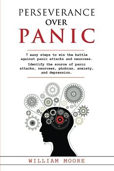 Perseverance Over Panic: 7 Easy Steps to Win the Battle Against Panic Attacks and Neuroses. Identify the Source of Panic Attacks, Neuroses, Phobias, Anxiety, and Depression (Health Books, Band 15)