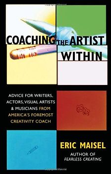 Coaching the Artist Within: Advice for Writers, Actors, Visual Artists, and Musicians from America's Foremost Creativity Coach: Everything You Need to Discover and Activate Your Muse - Eric Maisel
