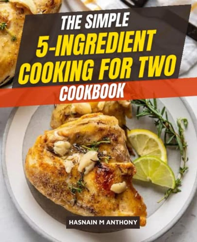 The Simple 5-Ingredient Cooking for Two Cookbook: Make Healthy Eating Easy, Develop Healthy Cooking to Save Money & Time, and Prepare Food for Two People