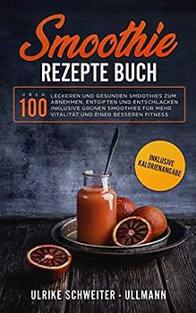 Smoothie Rezepte Buch: Über 100 leckeren und gesunden Smoothies zum Abnehmen, Entgiften und Entschlacken Inklusive Grünen Smoothies für mehr Vitalität ... besseren Fitness - Inklusive Kalorienangabe