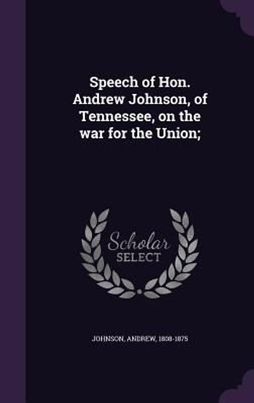 Speech of Hon. Andrew Johnson, of Tennessee, on the war for the Union;