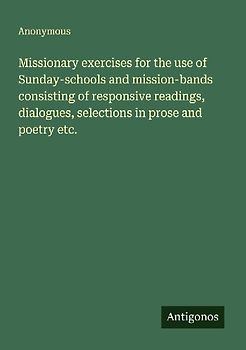 Missionary exercises for the use of Sunday-schools and mission-bands consisting of responsive readings, dialogues, selections in prose and poetry etc.