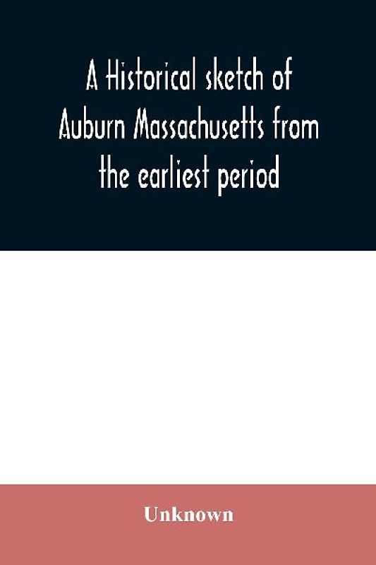 A historical sketch of Auburn Massachusetts from the earliest period to the present day with brief accounts of early settlers and prominent citizens