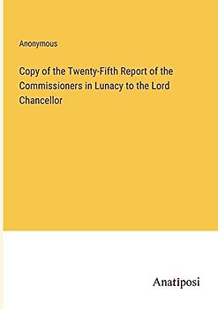 Copy of the Twenty-Fifth Report of the Commissioners in Lunacy to the Lord Chancellor