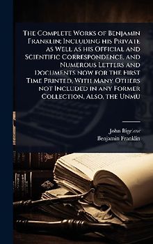 The Complete Works of Benjamin Franklin; Including his Private as Well as his Official and Scientific Correspondence, and Numerous Letters and Documents now for the First Time Printed, With Many Others not Included in any Former Collection, Also, the Unmu