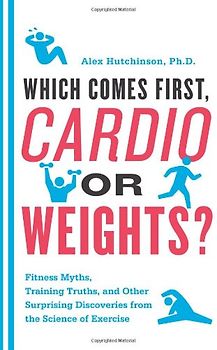 Which Comes First, Cardio or Weights?: Fitness Myths, Training Truths, and Other Surprising Discoveries from the Science of Exercise