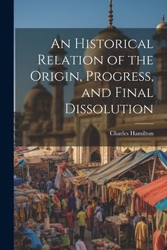 An Historical Relation of the Origin, Progress, and Final Dissolution