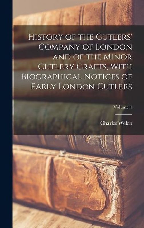 History of the Cutlers' Company of London and of the Minor Cutlery Crafts, With Biographical Notices of Early London Cutlers; Volume 1