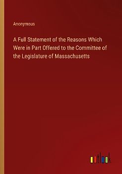 A Full Statement of the Reasons Which Were in Part Offered to the Committee of the Legislature of Massachusetts