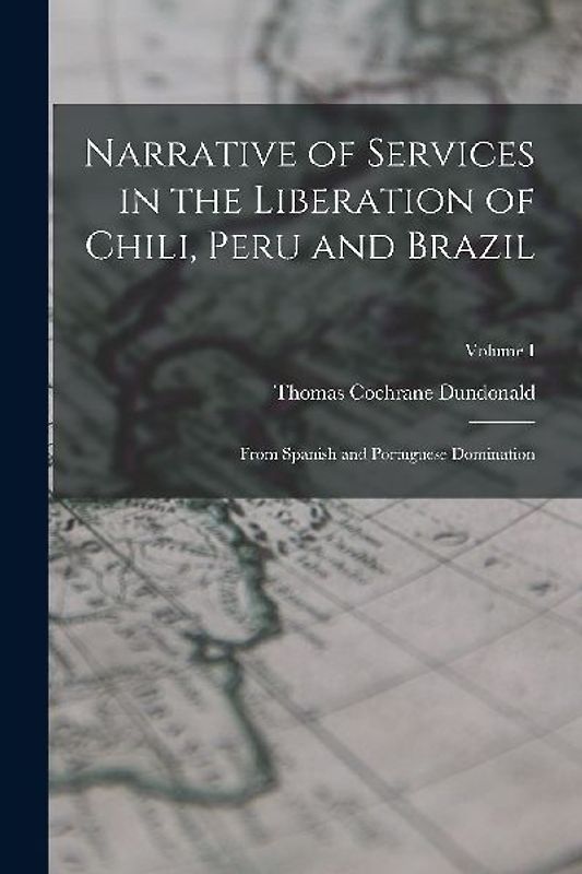 Narrative of Services in the Liberation of Chili, Peru and Brazil: From Spanish and Portuguese Domination; Volume I