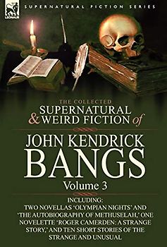 The Collected Supernatural and Weird Fiction of John Kendrick Bangs: Volume 3-Including Two Novellas 'Olympian Nights' and 'The Autobiography of Methu