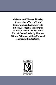 Oriental and Western Siberia; A Narrative of Seven Years' Exploration and Adventures in Siberia, Mongolia, the Kirghis Steppes, Chinese Tartary, and A Part of Central Asia. by Thomas Witlam Atkinson. With A Map and Numerous Illustrations.