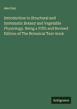 Introduction to Structural and Systematic Botany and Vegetable Physiology. Being a Fifth and Revised Edition of The Botanical Text-book