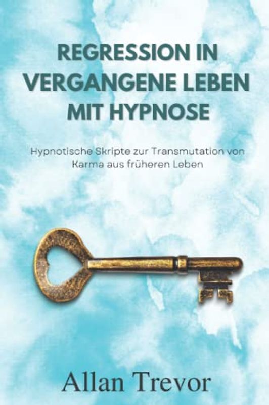 Regression in vergangene Leben mit Hypnose: Hypnotische Skripte zur Transmutation von Karma aus früheren Leben