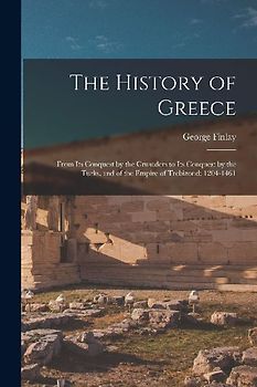 The History of Greece: From Its Conquest by the Crusaders to Its Conquest by the Turks, and of the Empire of Trebizond: 1204-1461