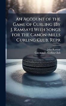 An Account of the Game of Curling [By J. Ramsay] With Songs for the Canon-Mills Curling Club. Repr