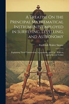 A Treatise On the Principal Mathematical Instruments Employed in Surveying, Levelling, and Astronomy: Explaining Their Construction, Adjustments, and