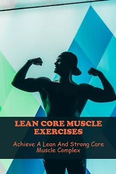 Lean Core Muscle Exercises: Achieve A Lean And Strong Core Muscle Complex