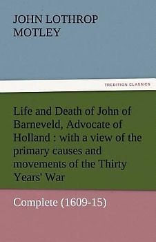 Life and Death of John of Barneveld, Advocate of Holland : with a view of the primary causes and movements of the Thirty Years' War - Complete (1609-15)