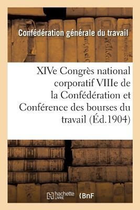 Xive Congrès National Corporatif Viiie de la Confédération Et Conférence Des Bourses Du Travail:: Tenus À Bourges Du 12 Au 20 Septembre 1904: Compte-R