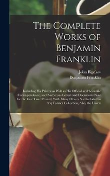 The Complete Works of Benjamin Franklin; Including his Private as Well as his Official and Scientific Correspondence, and Numerous Letters and Documents now for the First Time Printed, With Many Others not Included in any Former Collection, Also, the Unmu