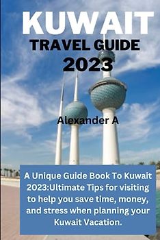 KUWAIT TRAVEL GUIDE 2023: A Unique Guide Book To Kuwait 2023:Ultimate Tips for visiting to help you save time, money, and stress when planning your Kuwait Vacation.