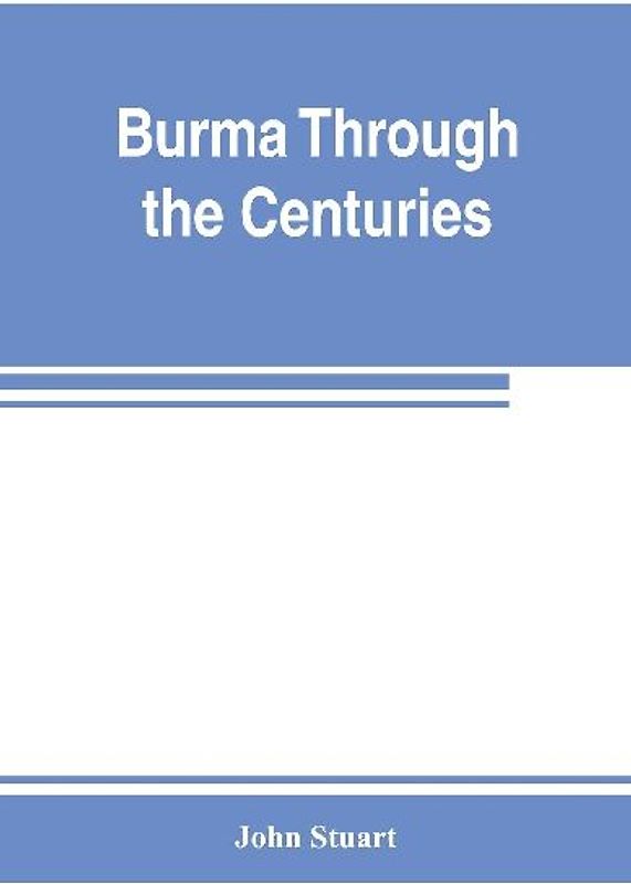 Burma through the centuries; being a short account of the leading races of Burma, of their origin, and of their struggles for supremacy throughout past centuries; also of the three Burmese wars and of the annexation of the country by the British governmen