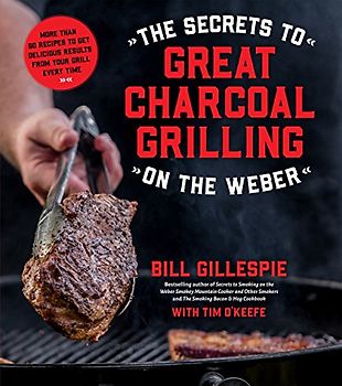 The Secrets to Great Charcoal Grilling on the Weber: More Than 60 Recipes to Get Delicious Results from Your Grill Every Time