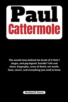 Paul Cattermole: The untold story behind the death of S Club 7 singer, and pop legend. Suicide? Life and times, biography, cause of death, net worth, ... of the Great and Influential, Band 12)