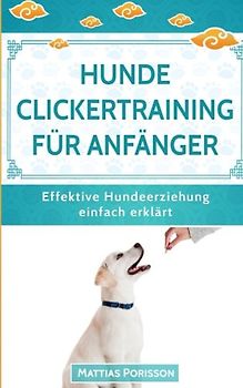 Hunde Clickertraining für Anfänger: So lernt der Hund Tricks! Clickern mit dem Hund - so gehts! (Effektive Hundeerziehung - einfach erklärt! Band, Band 8)