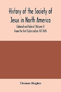 History of the Society of Jesus in North America, colonial and federal (Volume I) From the first Colonization till 1645